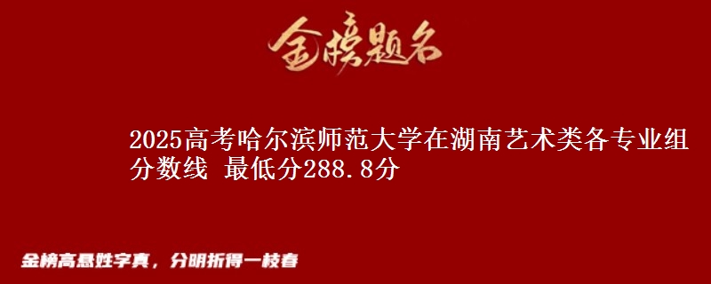 2025高考哈尔滨师范大学在湖南艺术类各专业组分数线 最低分288.8分