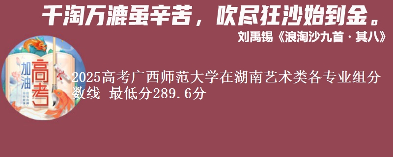2025高考广西师范大学在湖南艺术类各专业组分数线 最低分289.6分