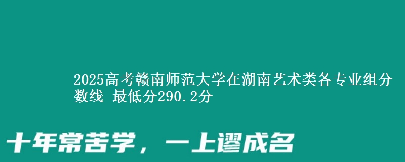 2025高考赣南师范大学在湖南艺术类各专业组分数线 最低分290.2分