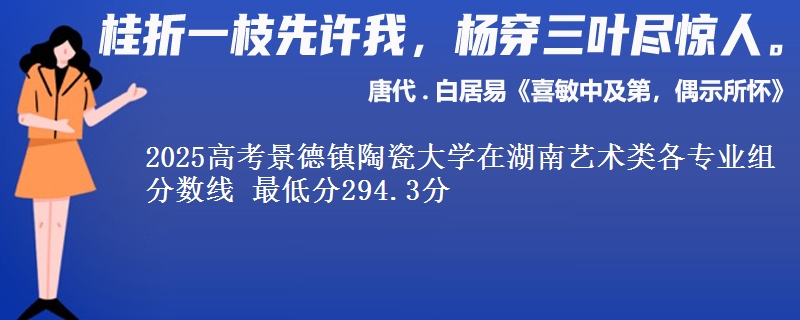 2025高考景德镇陶瓷大学在湖南艺术类各专业组分数线 最低分294.3分