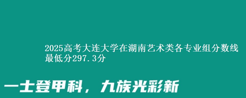 2025高考大连大学在湖南艺术类各专业组分数线 最低分297.3分