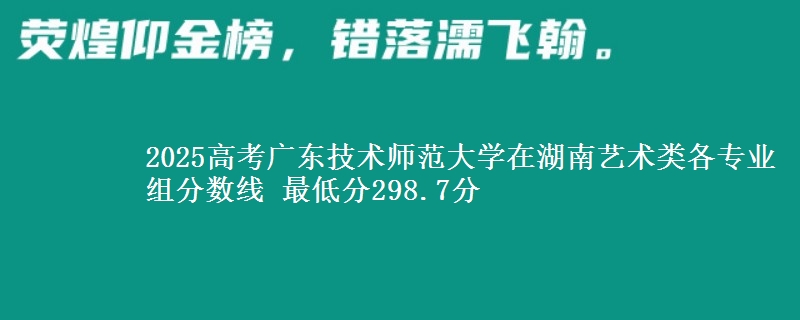 2025高考广东技术师范大学在湖南艺术类各专业组分数线 最低分298.7分