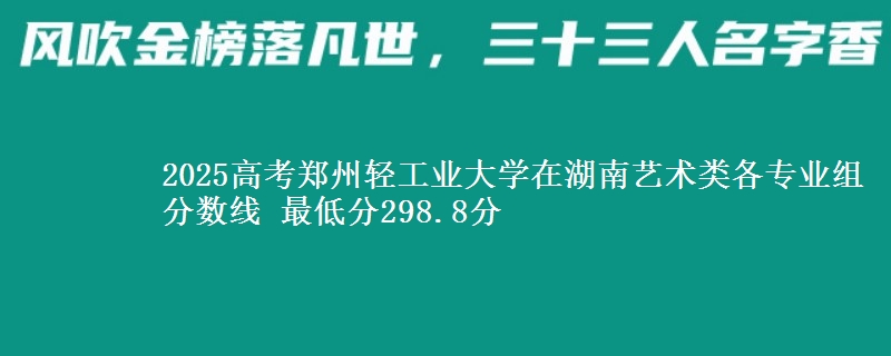 2025高考郑州轻工业大学在湖南艺术类各专业组分数线 最低分298.8分
