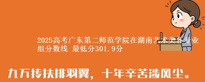 2025高考广东第二师范学院在湖南艺术类各专业组分数线 最低分301.9分