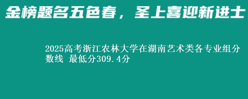 2025高考浙江农林大学在湖南艺术类各专业组分数线 最低分309.4分