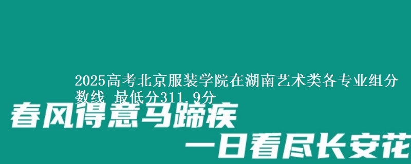 2025高考北京服装学院在湖南艺术类各专业组分数线 最低分311.9分