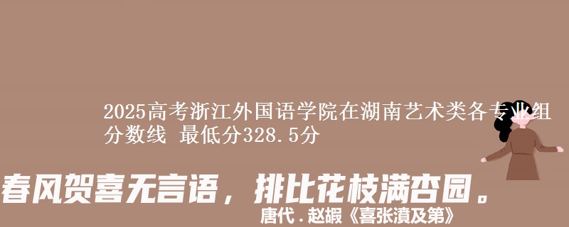 2025高考浙江外国语学院在湖南艺术类各专业组分数线 最低分328.5分