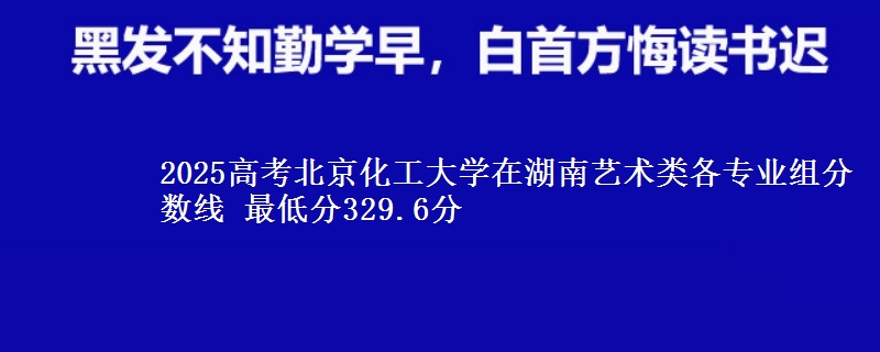 2025高考北京化工大学在湖南艺术类各专业组分数线 最低分329.6分