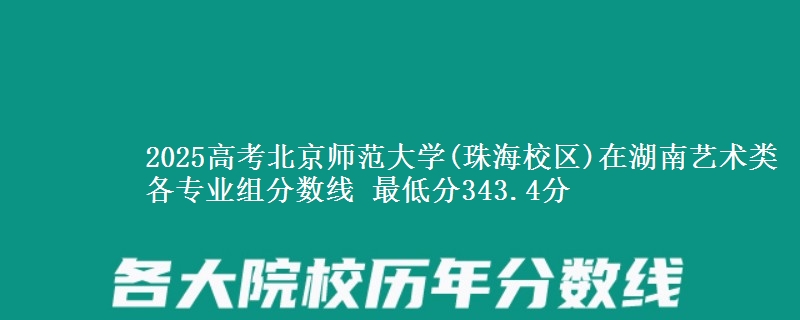 2025高考北京师范大学(珠海校区)在湖南艺术类各专业组分数线 最低分343.4分