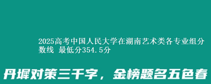 2025高考中国人民大学在湖南艺术类各专业组分数线 最低分354.5分