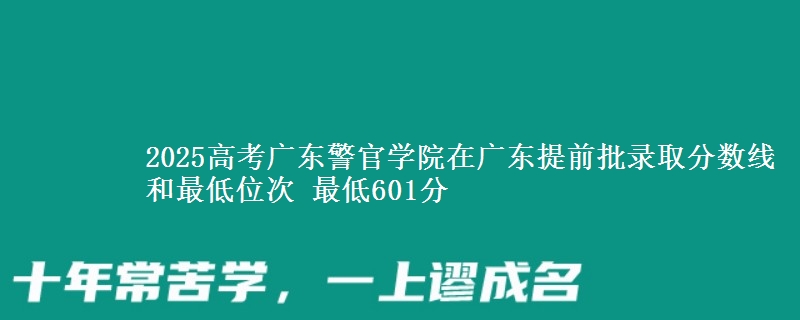 2025高考广东警官学院在广东提前批录取分数线和最低位次 最低601分