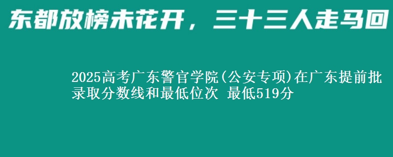 2025高考广东警官学院(公安专项)在广东提前批录取分数线和最低位次 最低519分