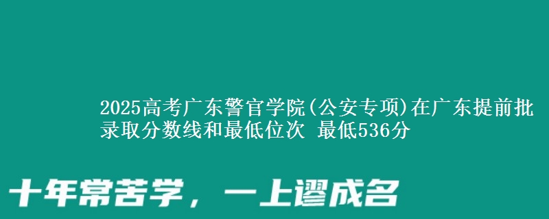 2025高考广东警官学院(公安专项)在广东提前批录取分数线和最低位次 最低536分