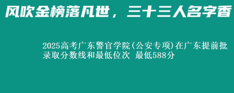 2025高考广东警官学院(公安专项)在广东提前批录取分数线和最低位次 最低588分