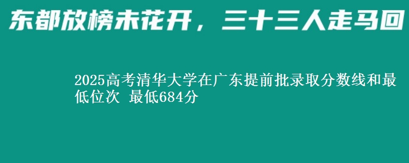 2025高考清华大学在广东提前批录取分数线和最低位次 最低684分