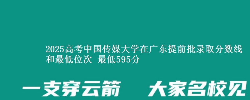 2025高考中国传媒大学在广东提前批录取分数线和最低位次 最低595分