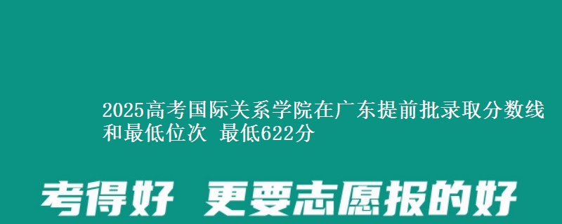 2025高考国际关系学院在广东提前批录取分数线和最低位次 最低622分