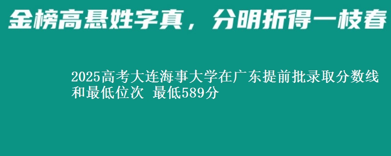 2025高考大连海事大学在广东提前批录取分数线和最低位次 最低589分