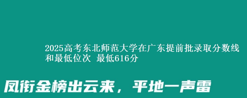 2025高考东北师范大学在广东提前批录取分数线和最低位次 最低616分