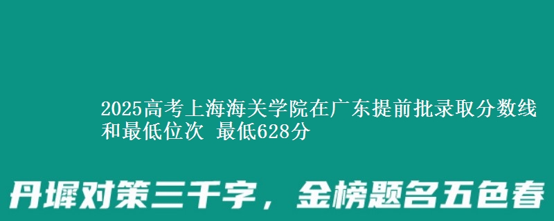 2025高考上海海关学院在广东提前批录取分数线和最低位次 最低628分