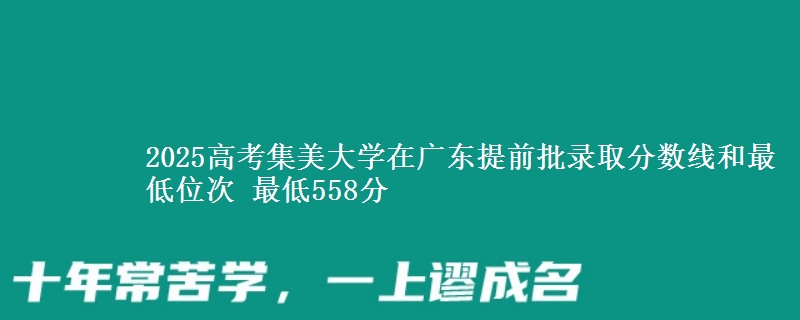 2025高考集美大学在广东提前批录取分数线和最低位次 最低558分