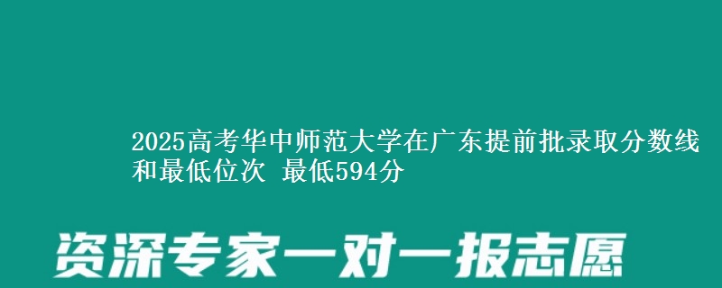 2025高考华中师范大学在广东提前批录取分数线和最低位次 最低594分