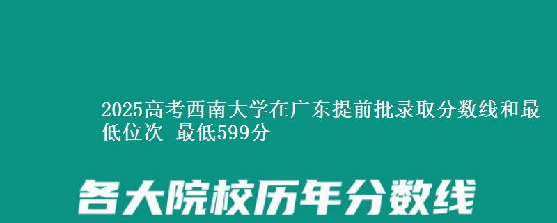 2025高考西南大学在广东提前批录取分数线和最低位次 最低599分