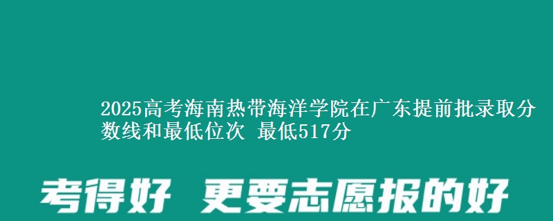 2025高考海南热带海洋学院在广东提前批录取分数线和最低位次 最低517分