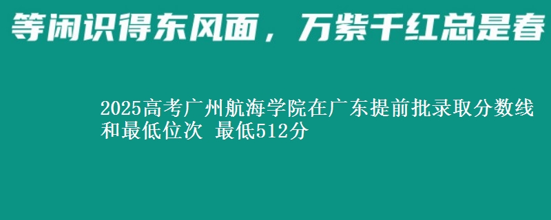 2025高考广州航海学院在广东提前批录取分数线和最低位次 最低512分