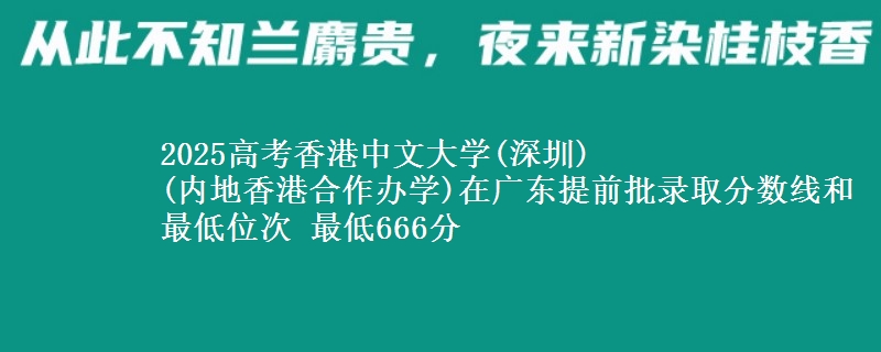 2025高考香港中文大学(深圳)
(内地香港合作办学)在广东提前批录取分数线和最低位次 最低666分