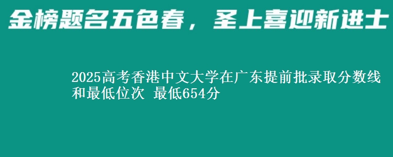 2025高考香港中文大学在广东提前批录取分数线和最低位次 最低654分