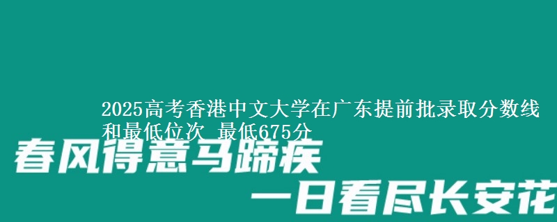 2025高考香港中文大学在广东提前批录取分数线和最低位次 最低675分