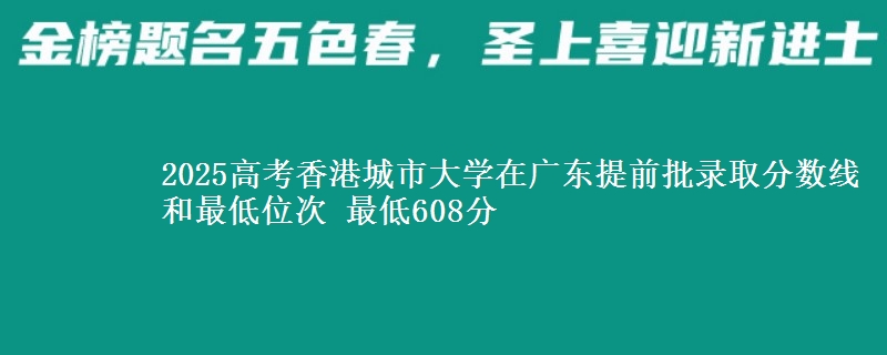 2025高考香港城市大学在广东提前批录取分数线和最低位次 最低608分