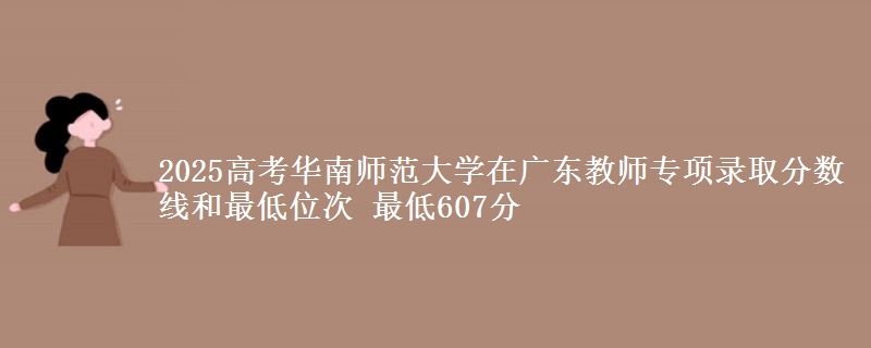 2025高考华南师范大学在广东教师专项录取分数线和最低位次 最低607分