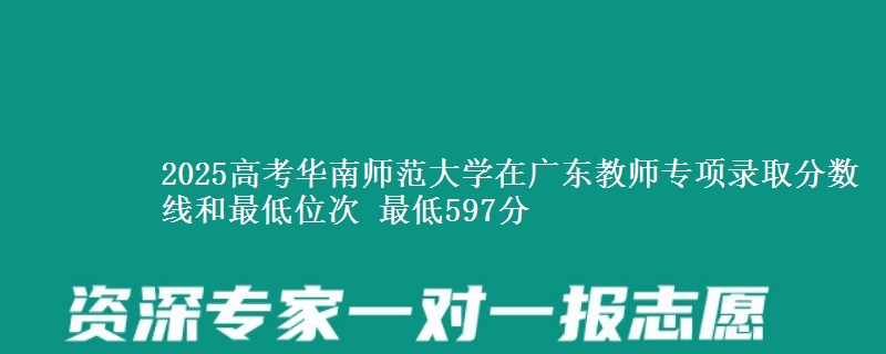 2025高考华南师范大学在广东教师专项录取分数线和最低位次 最低597分