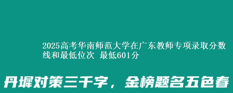 2025高考华南师范大学在广东教师专项录取分数线和最低位次 最低601分