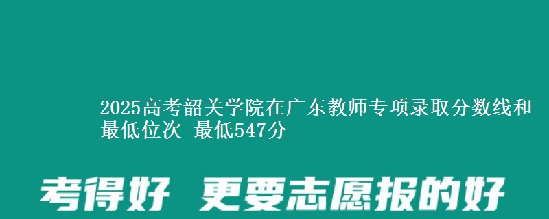 2025高考韶关学院在广东教师专项录取分数线和最低位次 最低547分