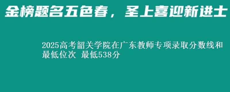 2025高考韶关学院在广东教师专项录取分数线和最低位次 最低538分