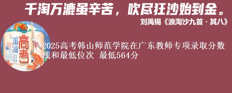 2025高考韩山师范学院在广东教师专项录取分数线和最低位次 最低564分