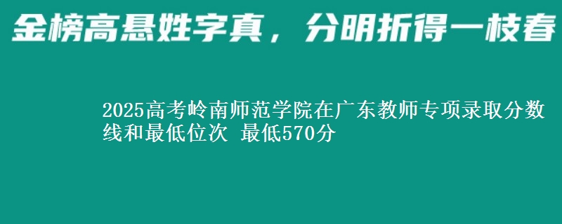 2025高考岭南师范学院在广东教师专项录取分数线和最低位次 最低570分