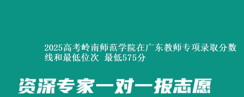 2025高考岭南师范学院在广东教师专项录取分数线和最低位次 最低575分
