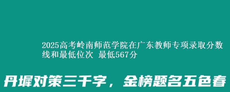 2025高考岭南师范学院在广东教师专项录取分数线和最低位次 最低567分