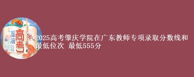 2025高考肇庆学院在广东教师专项录取分数线和最低位次 最低555分
