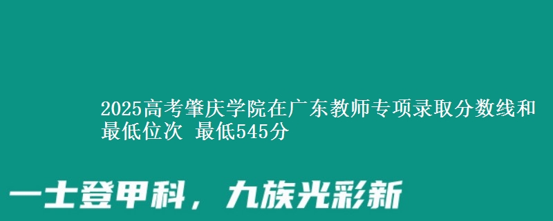 2025高考肇庆学院在广东教师专项录取分数线和最低位次 最低545分