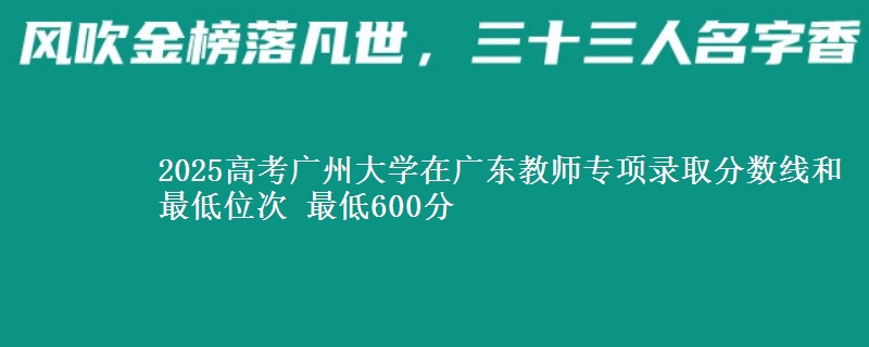 2025高考广州大学在广东教师专项录取分数线和最低位次 最低600分