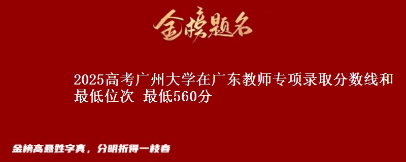 2025高考广州大学在广东教师专项录取分数线和最低位次 最低560分