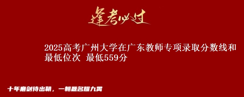 2025高考广州大学在广东教师专项录取分数线和最低位次 最低559分