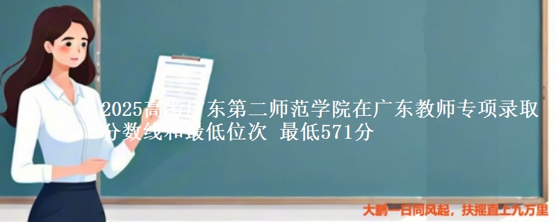 2025高考广东第二师范学院在广东教师专项录取分数线和最低位次 最低571分