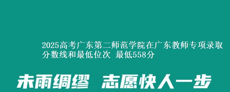2025高考广东第二师范学院在广东教师专项录取分数线和最低位次 最低558分