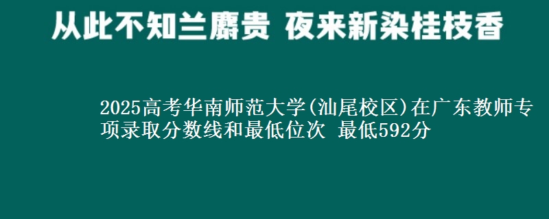 2025高考华南师范大学(汕尾校区)在广东教师专项录取分数线和最低位次 最低592分